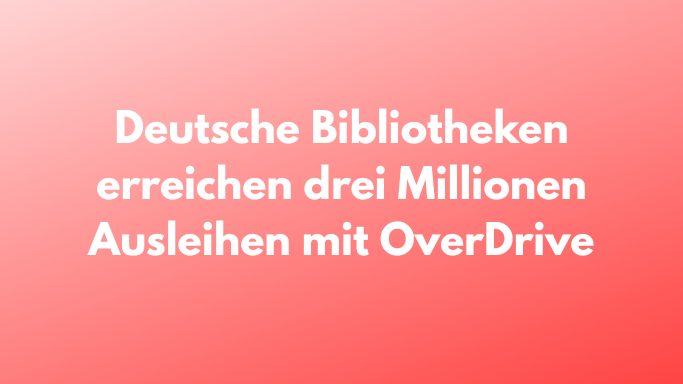 Deutsche Bibliotheken Erreichen Drei Millionen Ausleihen Mit OverDrive